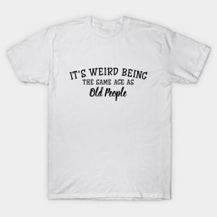 It's Weird Being The Same Age As Old People - Funny Sayings T-Shirt